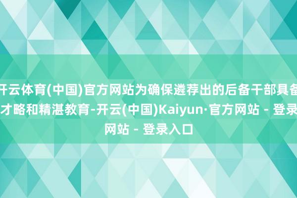 开云体育(中国)官方网站为确保遴荐出的后备干部具备履职才略和精湛教育-开云(中国)Kaiyun·官方网站 - 登录入口