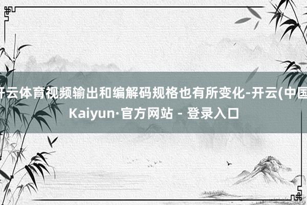 开云体育视频输出和编解码规格也有所变化-开云(中国)Kaiyun·官方网站 - 登录入口