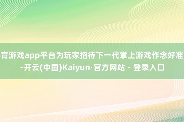 体育游戏app平台为玩家招待下一代掌上游戏作念好准备-开云(中国)Kaiyun·官方网站 - 登录入口