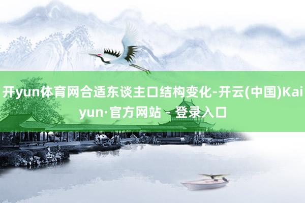 开yun体育网合适东谈主口结构变化-开云(中国)Kaiyun·官方网站 - 登录入口