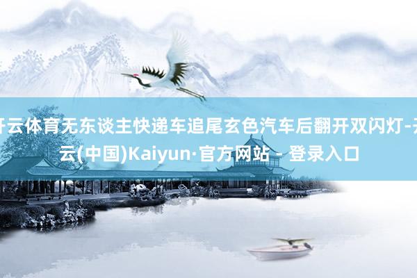 开云体育无东谈主快递车追尾玄色汽车后翻开双闪灯-开云(中国)Kaiyun·官方网站 - 登录入口
