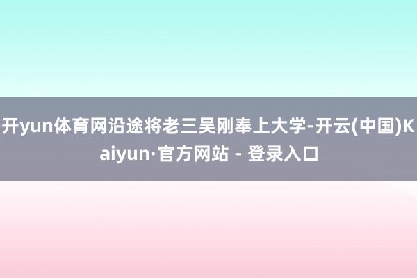 开yun体育网沿途将老三吴刚奉上大学-开云(中国)Kaiyun·官方网站 - 登录入口