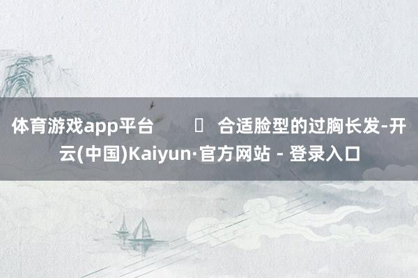 体育游戏app平台        ✓ 合适脸型的过胸长发-开云(中国)Kaiyun·官方网站 - 登录入口