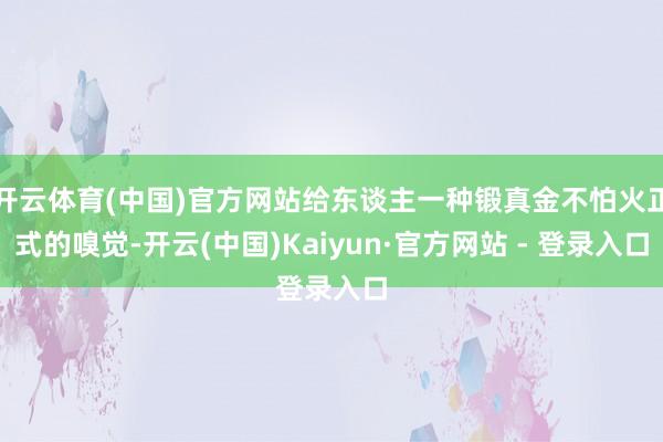 开云体育(中国)官方网站给东谈主一种锻真金不怕火正式的嗅觉-开云(中国)Kaiyun·官方网站 - 登录入口