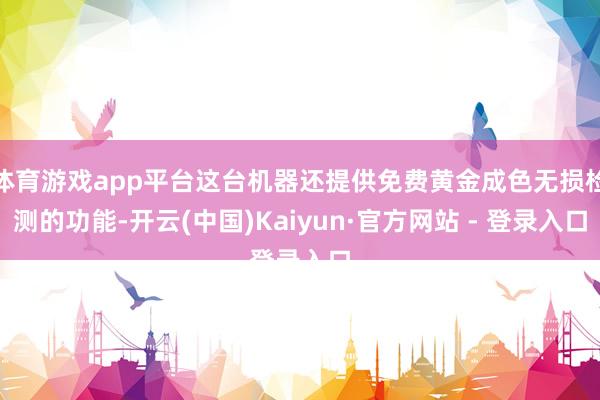 体育游戏app平台这台机器还提供免费黄金成色无损检测的功能-开云(中国)Kaiyun·官方网站 - 登录入口