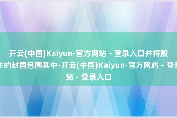 开云(中国)Kaiyun·官方网站 - 登录入口并将殷东谈主的封国包围其中-开云(中国)Kaiyun·官方网站 - 登录入口