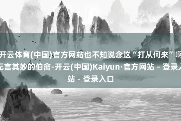 开云体育(中国)官方网站也不知说念这“打从何来”啊！无言其妙的伯禽-开云(中国)Kaiyun·官方网站 - 登录入口