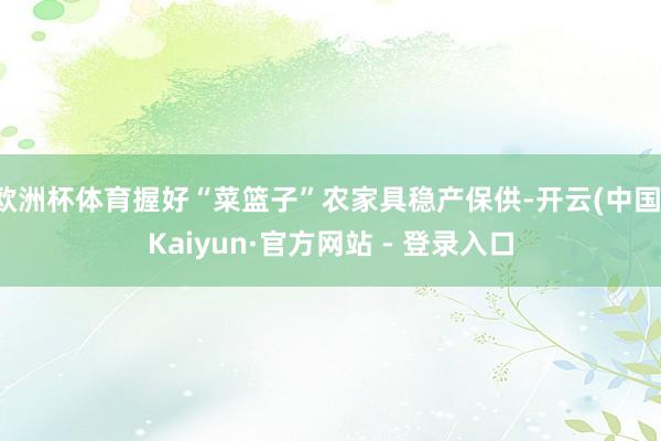 欧洲杯体育握好“菜篮子”农家具稳产保供-开云(中国)Kaiy