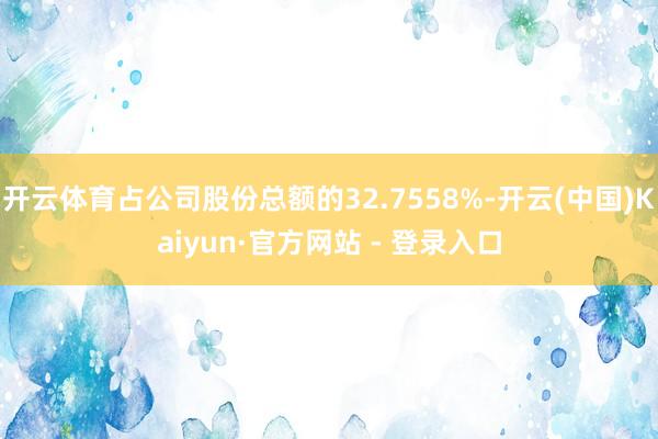 开云体育占公司股份总额的32.7558%-开云(中国)Kai