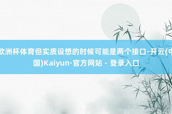 欧洲杯体育但实质设想的时候可能是两个接口-开云(中国)Kai