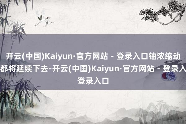 开云(中国)Kaiyun·官方网站 - 登录入口铀浓缩动作都将延续下去-开云(中国)Kaiyun·官方网站 - 登录入口