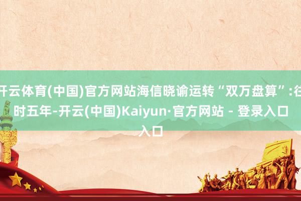 开云体育(中国)官方网站海信晓谕运转“双万盘算”:往时五年-