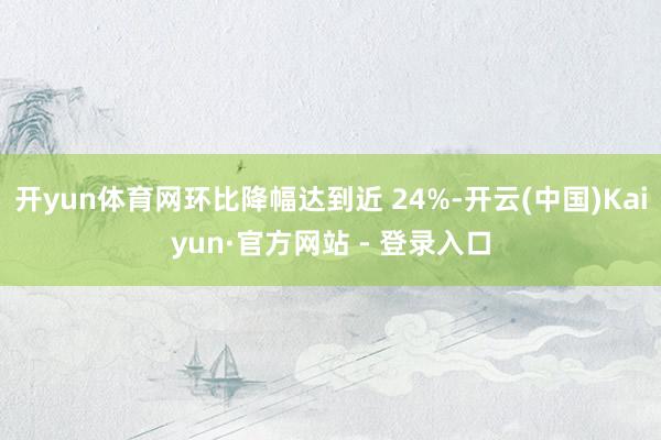 开yun体育网环比降幅达到近 24%-开云(中国)Kaiyu