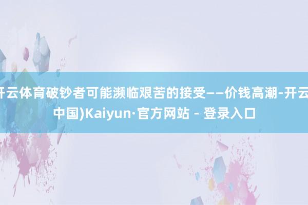 开云体育破钞者可能濒临艰苦的接受——价钱高潮-开云(中国)K