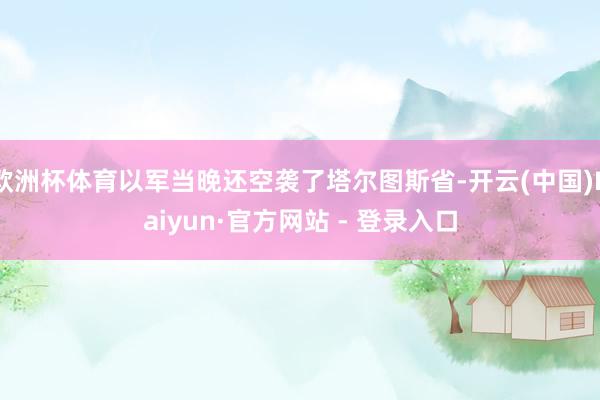 欧洲杯体育以军当晚还空袭了塔尔图斯省-开云(中国)Kaiyu