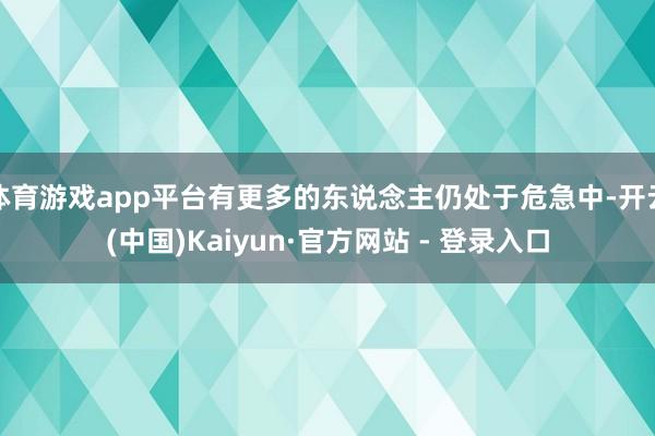 体育游戏app平台有更多的东说念主仍处于危急中-开云(中国)
