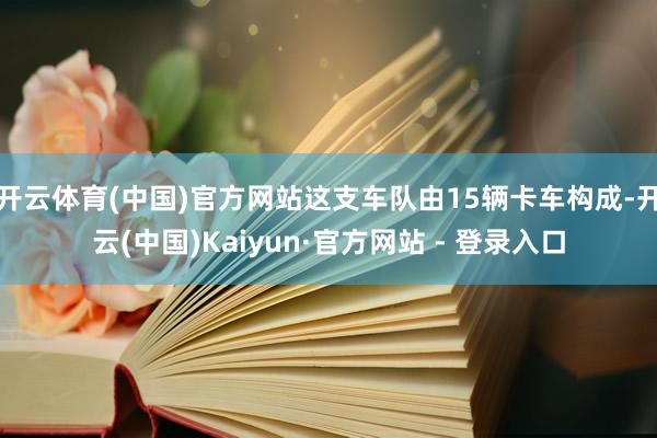 开云体育(中国)官方网站这支车队由15辆卡车构成-开云(中国)Kaiyun·官方网站 - 登录入口