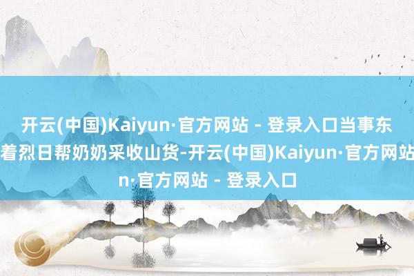 开云(中国)Kaiyun·官方网站 - 登录入口当事东说念主正顶着烈日帮奶奶采收山货-开云(中国)Kaiyun·官方网站 - 登录入口
