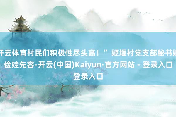 开云体育村民们积极性尽头高！” 姬堰村党支部秘书姬俭娃先容-开云(中国)Kaiyun·官方网站 - 登录入口