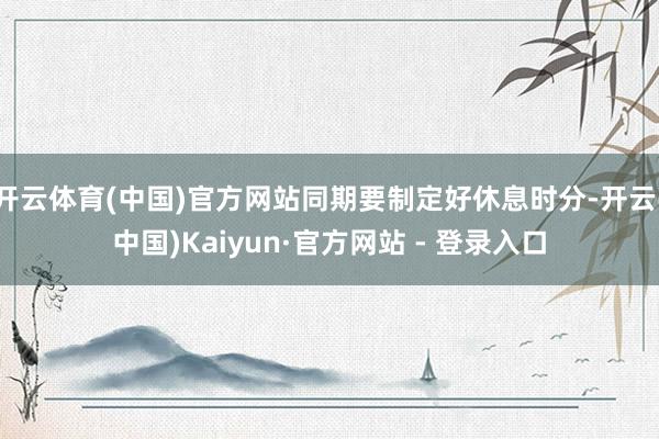 开云体育(中国)官方网站同期要制定好休息时分-开云(中国)Kaiyun·官方网站 - 登录入口