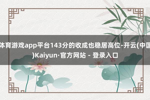 体育游戏app平台143分的收成也稳居高位-开云(中国)Ka