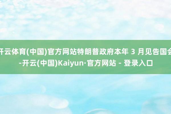 开云体育(中国)官方网站特朗普政府本年 3 月见告国会-开云