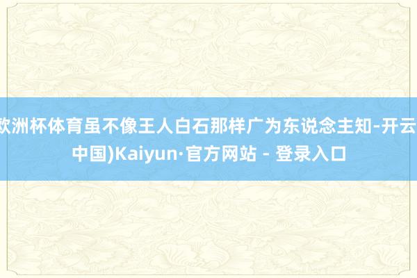欧洲杯体育虽不像王人白石那样广为东说念主知-开云(中国)Ka