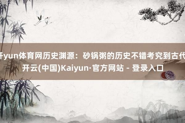 开yun体育网历史渊源：砂锅粥的历史不错考究到古代-开云(中