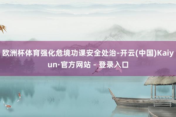 欧洲杯体育强化危境功课安全处治-开云(中国)Kaiyun·官方网站 - 登录入口
