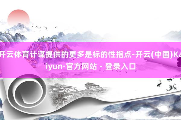 开云体育计谋提供的更多是标的性指点-开云(中国)Kaiyun