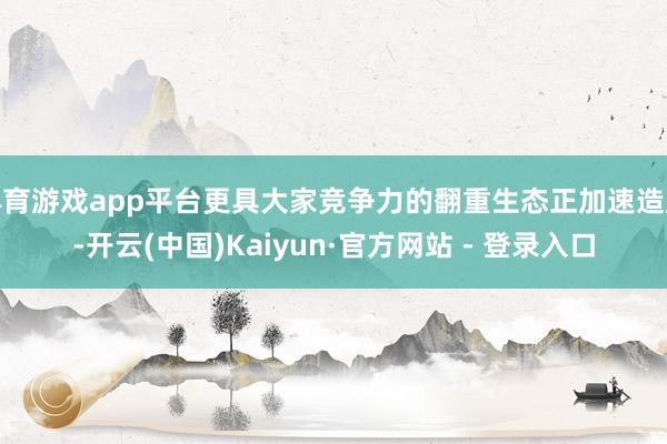 体育游戏app平台更具大家竞争力的翻重生态正加速造成-开云(