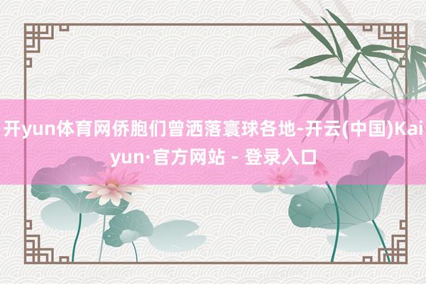 开yun体育网侨胞们曾洒落寰球各地-开云(中国)Kaiyun