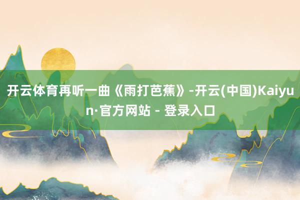 开云体育再听一曲《雨打芭蕉》-开云(中国)Kaiyun·官方