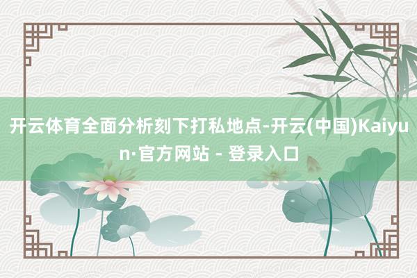 开云体育全面分析刻下打私地点-开云(中国)Kaiyun·官方
