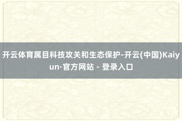 开云体育属目科技攻关和生态保护-开云(中国)Kaiyun·官