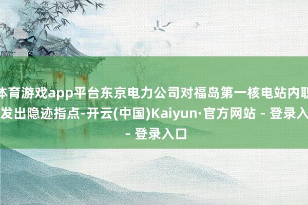 体育游戏app平台东京电力公司对福岛第一核电站内职工发出隐迹
