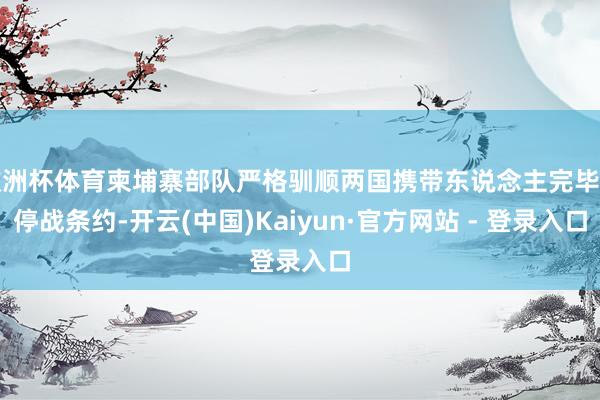 欧洲杯体育柬埔寨部队严格驯顺两国携带东说念主完毕的停战条约-