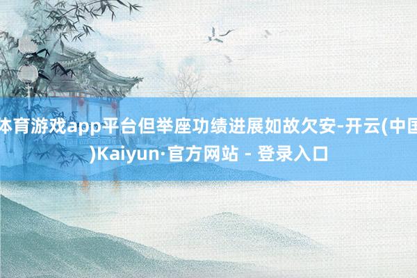 体育游戏app平台但举座功绩进展如故欠安-开云(中国)Kai