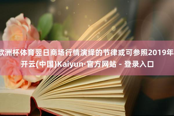 欧洲杯体育翌日商场行情演绎的节律或可参照2019年-开云(中