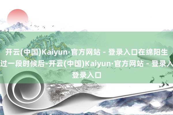 开云(中国)Kaiyun·官方网站 - 登录入口在绵阳生活过一段时候后-开云(中国)Kaiyun·官方网站 - 登录入口