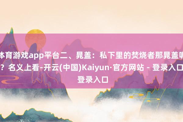 体育游戏app平台二、晁盖：私下里的焚烧者那晁盖呢？名义上看-开云(中国)Kaiyun·官方网站 - 登录入口