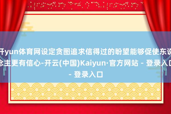 开yun体育网设定贪图追求信得过的盼望能够促使东说念主更有信心-开云(中国)Kaiyun·官方网站 - 登录入口