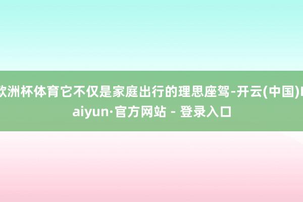 欧洲杯体育它不仅是家庭出行的理思座驾-开云(中国)Kaiyun·官方网站 - 登录入口