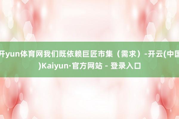 开yun体育网我们既依赖巨匠市集（需求）-开云(中国)Kaiyun·官方网站 - 登录入口
