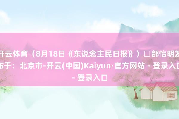 开云体育（8月18日《东说念主民日报》）□邰怡明发布于：北京