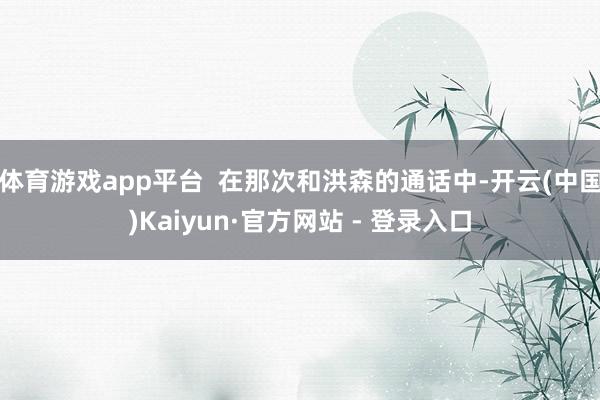 体育游戏app平台  在那次和洪森的通话中-开云(中国)Ka
