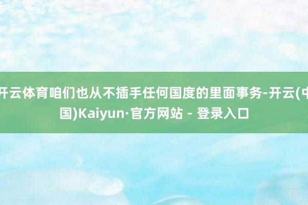 开云体育咱们也从不插手任何国度的里面事务-开云(中国)Kai