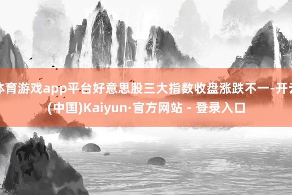 体育游戏app平台好意思股三大指数收盘涨跌不一-开云(中国)