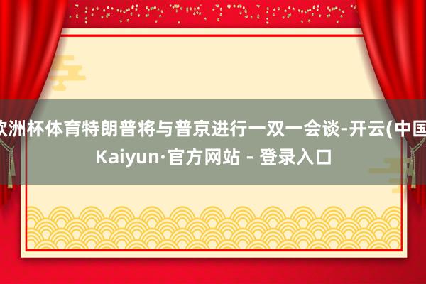 欧洲杯体育特朗普将与普京进行一双一会谈-开云(中国)Kaiy