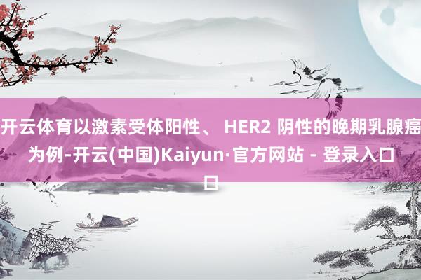 开云体育以激素受体阳性、 HER2 阴性的晚期乳腺癌为例-开